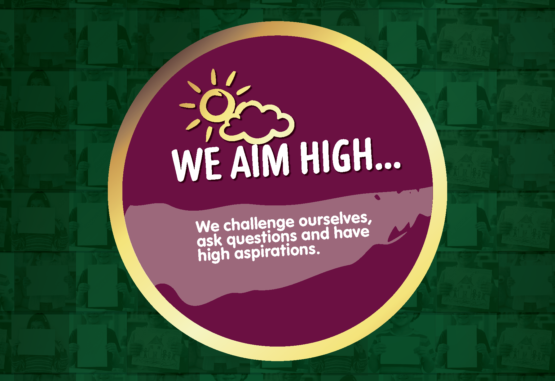 We aim high: We challenge ourselves, ask questions and have high aspirations.