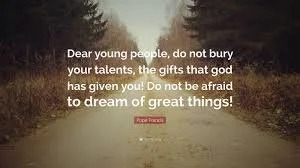 Image of 'Dear young people, do not bury your talents; the gifts that God has given you. Do not be afraid to dream of great things.' Pope Francis
